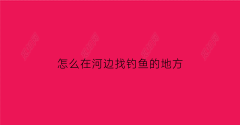 “怎么在河边找钓鱼的地方(河边钓鱼怎样找鱼窝)