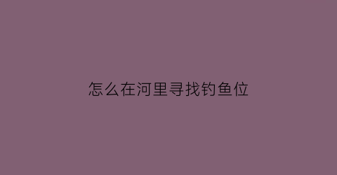 “怎么在河里寻找钓鱼位(河边怎么找钓位)