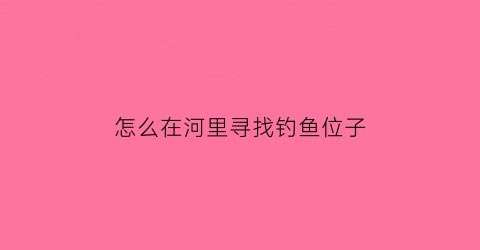 “怎么在河里寻找钓鱼位子(怎么在河里寻找钓鱼位子呢)