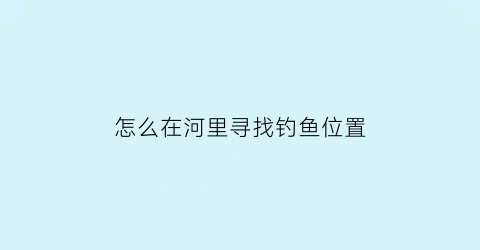 “怎么在河里寻找钓鱼位置(怎么在河里寻找钓鱼位置图片)