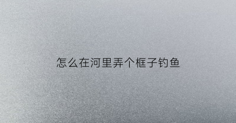 怎么在河里弄个框子钓鱼(怎么在河里弄个框子钓鱼呢)