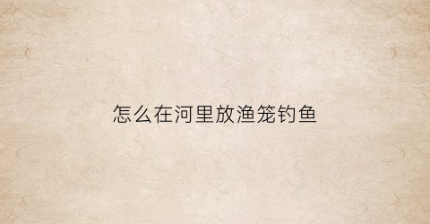 怎么在河里放渔笼钓鱼(在河里的鱼笼子)