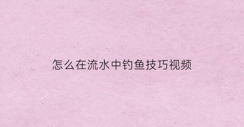 “怎么在流水中钓鱼技巧视频(流水钓鱼视频教程)