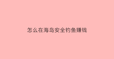 “怎么在海岛安全钓鱼赚钱(海岛钓鱼技巧)