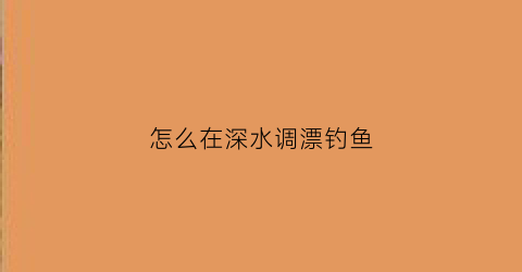 怎么在深水调漂钓鱼
