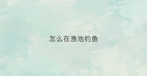 “怎么在渔池钓鱼(钓鱼池怎么赚钱)