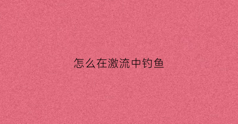 怎么在激流中钓鱼(激流钓鱼用哪种浮漂)