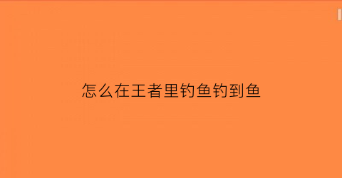 怎么在王者里钓鱼钓到鱼(王者钓鱼在哪里)