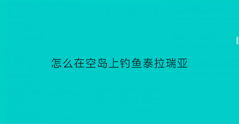 怎么在空岛上钓鱼泰拉瑞亚(泰拉瑞亚空岛上能钓到什么)