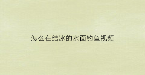 “怎么在结冰的水面钓鱼视频(怎么在结冰的水面钓鱼视频教学)