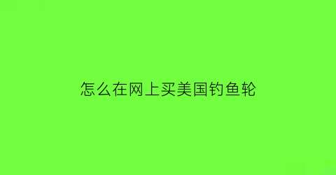“怎么在网上买美国钓鱼轮(美国渔轮品牌排行榜)