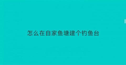 怎么在自家鱼塘建个钓鱼台(自己家怎么建一个鱼塘)
