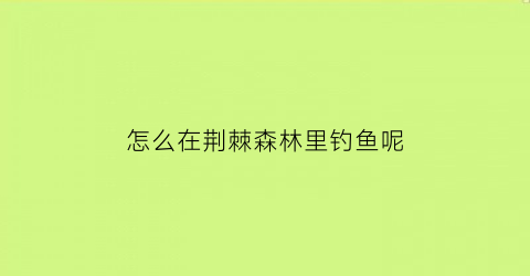 “怎么在荆棘森林里钓鱼呢(荆棘丛林鱼类)