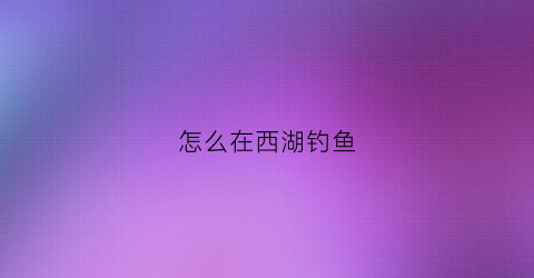 怎么在西湖钓鱼