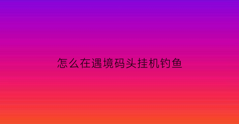 怎么在遇境码头挂机钓鱼(如何在遇境挂机)