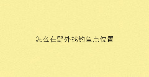 怎么在野外找钓鱼点位置(在野外怎么钓鱼)