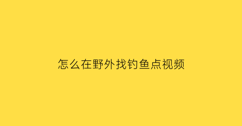 “怎么在野外找钓鱼点视频(在野外怎么钓鱼)