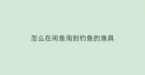 怎么在闲鱼淘到钓鱼的渔具(怎么在闲鱼淘到钓鱼的渔具商品)