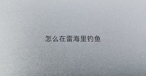 怎么在雷海里钓鱼(原神雷钓鱼点)