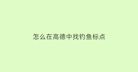 “怎么在高德中找钓鱼标点(高德地图添加标记点)