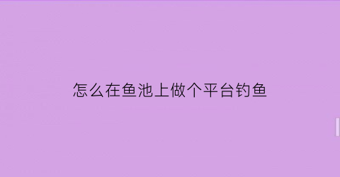 “怎么在鱼池上做个平台钓鱼(平台上的鱼池如何做)