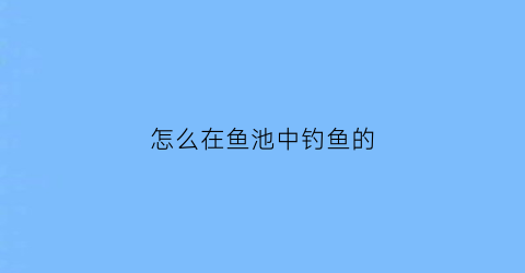 “怎么在鱼池中钓鱼的(怎么在鱼池中钓鱼的视频教程)