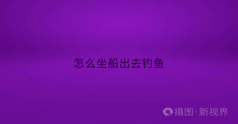 怎么坐船出去钓鱼(坐船出海钓鱼一般多少钱)