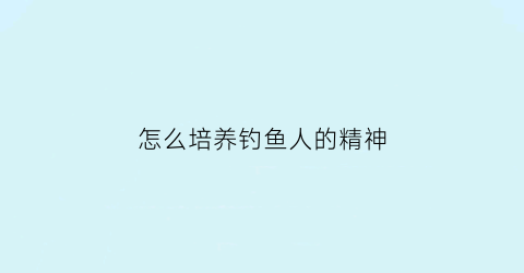 “怎么培养钓鱼人的精神(钓鱼人怎么样)