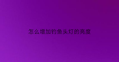 怎么增加钓鱼头灯的亮度(钓鱼头灯怎么调到感应开关上)