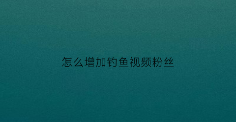 怎么增加钓鱼视频粉丝(怎样才能得到完整钓鱼视频)