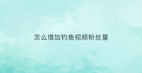 怎么增加钓鱼视频粉丝量