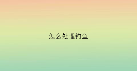 怎么处理钓鱼(怎么处理钓鱼的鱼钩)