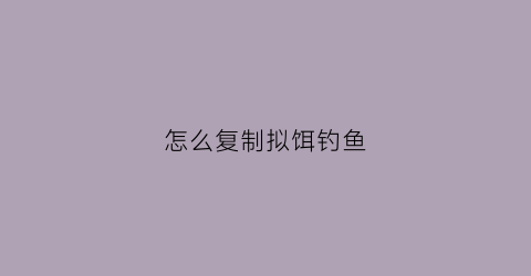 怎么复制拟饵钓鱼(怎么复制拟饵钓鱼的方法)