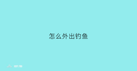 “怎么外出钓鱼(外出野钓怎样携带装备方便)