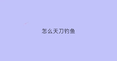 “怎么天刀钓鱼(天刀怎么钓鱼)