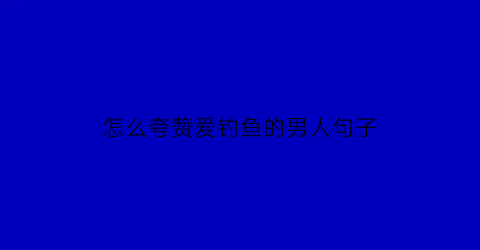 怎么夸赞爱钓鱼的男人句子(怎么夸钓鱼爱好者)