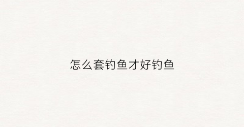 怎么套钓鱼才好钓鱼(套钓钩的方法)