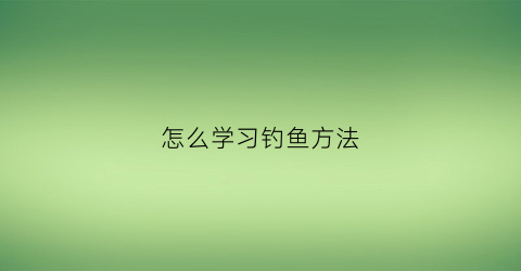 “怎么学习钓鱼方法(怎样学钓鱼)