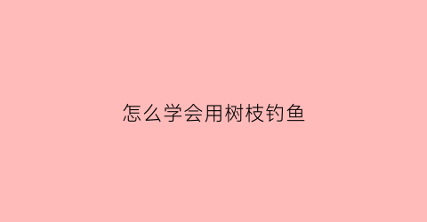 “怎么学会用树枝钓鱼(怎么学会用树枝钓鱼技巧)