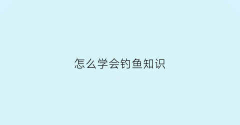 怎么学会钓鱼知识(怎么学会钓鱼知识视频)