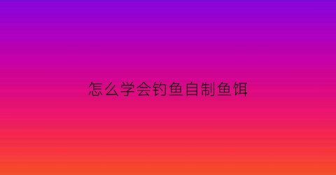 怎么学会钓鱼自制鱼饵
