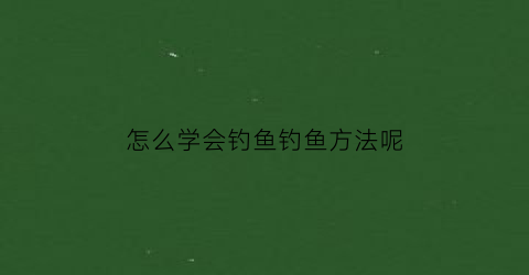 怎么学会钓鱼钓鱼方法呢(怎么学会钓鱼钓鱼方法呢视频)