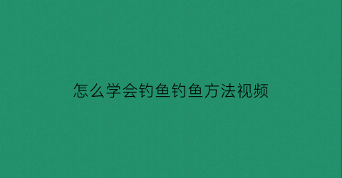 怎么学会钓鱼钓鱼方法视频(怎样学钓鱼视频教程)