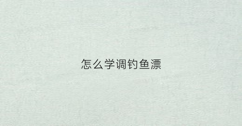 怎么学调钓鱼漂(怎样学调漂)