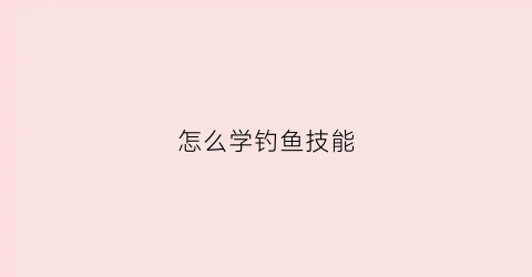 “怎么学钓鱼技能(一招学会钓鱼)