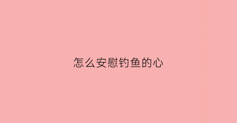 怎么安慰钓鱼的心(怎么安慰钓鱼的心情句子)
