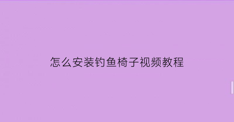 “怎么安装钓鱼椅子视频教程(钓鱼椅子新款)