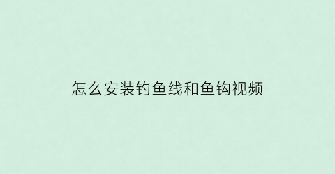 怎么安装钓鱼线和鱼钩视频(如何装鱼钩鱼线)