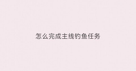 怎么完成主线钓鱼任务(钓鱼主线怎么弄)