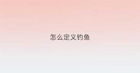 “怎么定义钓鱼(什么叫做钓鱼)